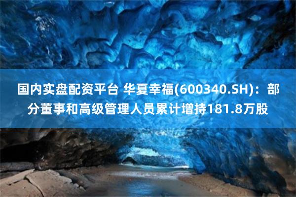 国内实盘配资平台 华夏幸福(600340.SH)：部分董事和高级管理人员累计增持181.8万股