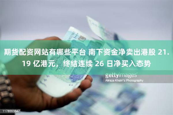 期货配资网站有哪些平台 南下资金净卖出港股 21.19 亿港元，终结连续 26 日净买入态势