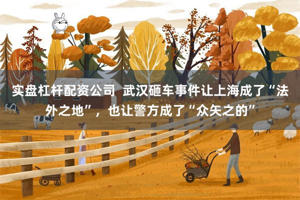 实盘杠杆配资公司  武汉砸车事件让上海成了“法外之地”，也让警方成了“众矢之的”