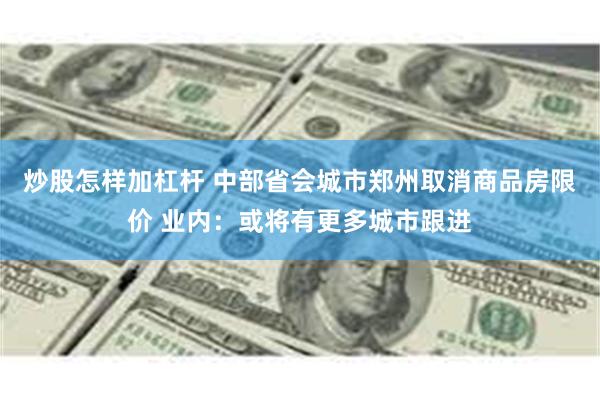 炒股怎样加杠杆 中部省会城市郑州取消商品房限价 业内：或将有更多城市跟进