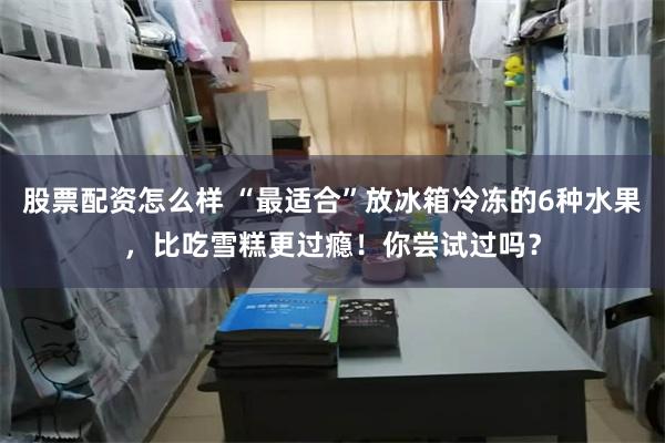 股票配资怎么样 “最适合”放冰箱冷冻的6种水果，比吃雪糕更过瘾！你尝试过吗？