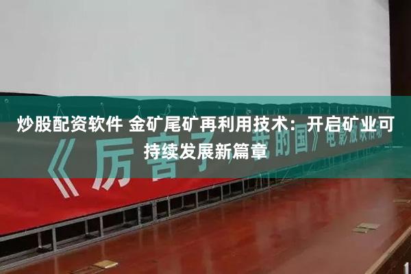 炒股配资软件 金矿尾矿再利用技术：开启矿业可持续发展新篇章