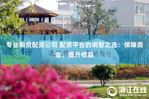 专业期货配资公司 配资平台的明智之选：保障资金，提升收益