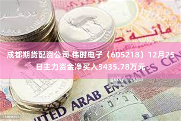 成都期货配资公司 伟时电子（605218）12月25日主力资金净买入3435.78万元