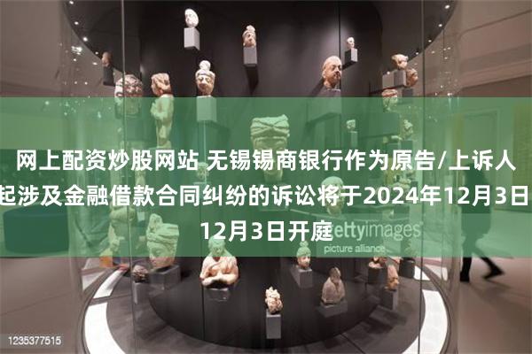 网上配资炒股网站 无锡锡商银行作为原告/上诉人的1起涉及金融借款合同纠纷的诉讼将于2024年12月3日开庭