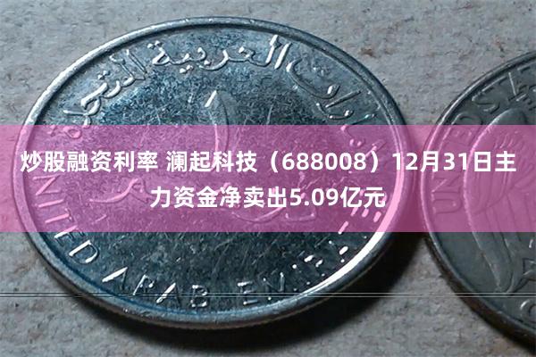 炒股融资利率 澜起科技（688008）12月31日主力资金净卖出5.09亿元