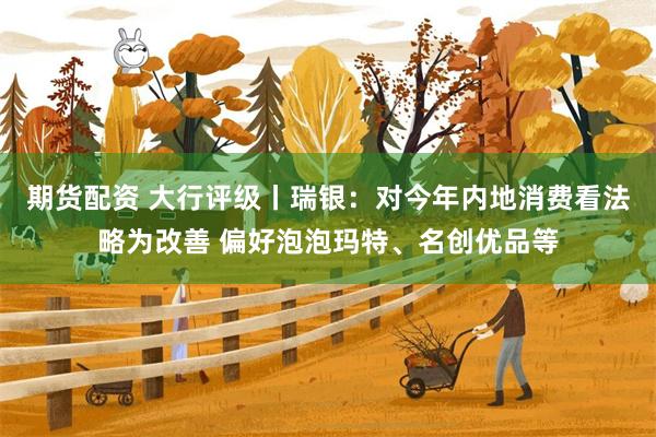 期货配资 大行评级丨瑞银：对今年内地消费看法略为改善 偏好泡泡玛特、名创优品等