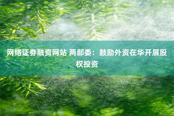 网络证劵融资网站 两部委：鼓励外资在华开展股权投资