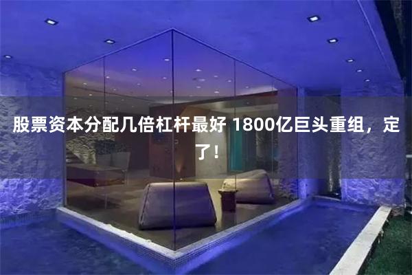 股票资本分配几倍杠杆最好 1800亿巨头重组，定了！