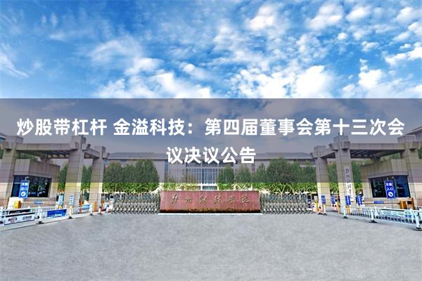 炒股带杠杆 金溢科技：第四届董事会第十三次会议决议公告