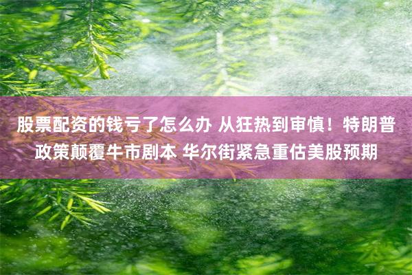 股票配资的钱亏了怎么办 从狂热到审慎！特朗普政策颠覆牛市剧本 华尔街紧急重估美股预期
