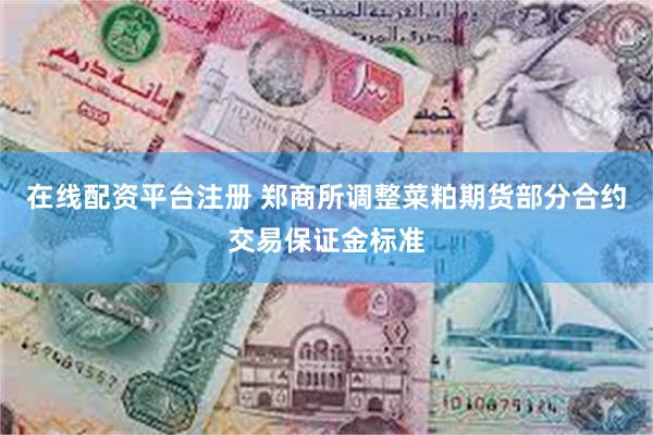 在线配资平台注册 郑商所调整菜粕期货部分合约交易保证金标准