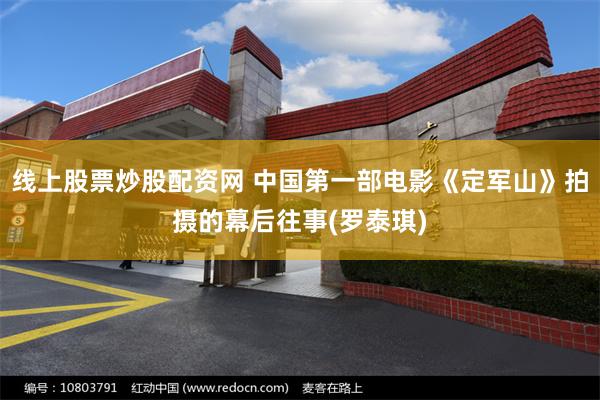 线上股票炒股配资网 中国第一部电影《定军山》拍摄的幕后往事(罗泰琪)
