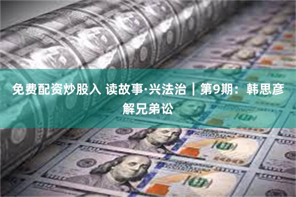 免费配资炒股入 读故事·兴法治︱第9期：韩思彦解兄弟讼