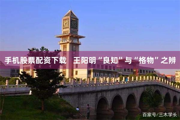 手机股票配资下载   王阳明“良知”与“格物”之辨