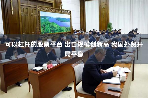 可以杠杆的股票平台 出口规模创新高 我国外贸开局平稳