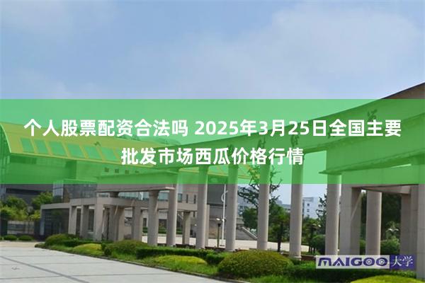 个人股票配资合法吗 2025年3月25日全国主要批发市场西瓜价格行情