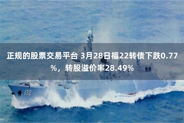正规的股票交易平台 3月28日福22转债下跌0.77%，转股溢价率28.49%