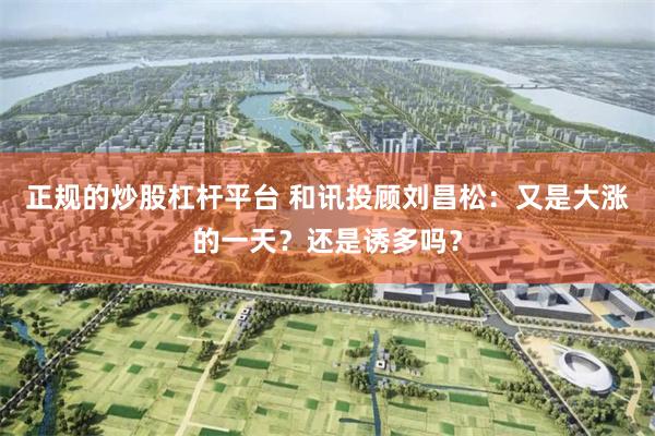 正规的炒股杠杆平台 和讯投顾刘昌松：又是大涨的一天？还是诱多吗？
