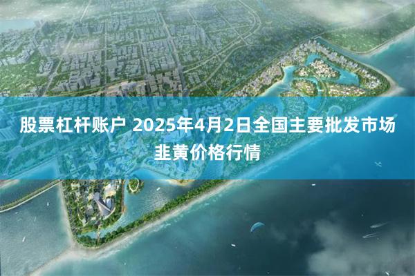 股票杠杆账户 2025年4月2日全国主要批发市场韭黄价格行情