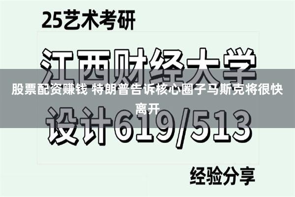 股票配资赚钱 特朗普告诉核心圈子马斯克将很快离开