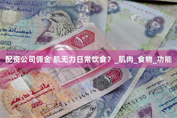 配资公司佣金 肌无力日常饮食？_肌肉_食物_功能