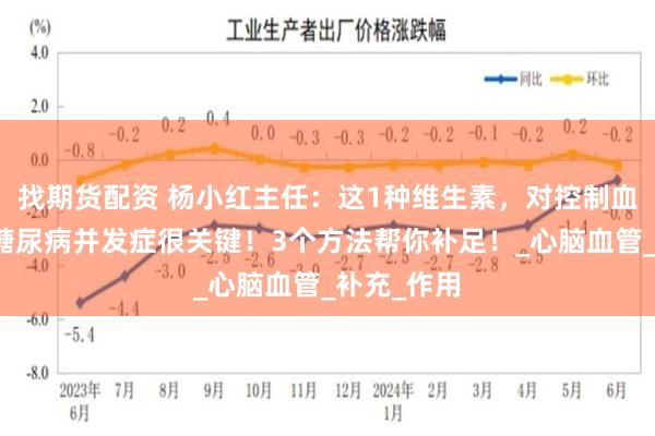 找期货配资 杨小红主任：这1种维生素，对控制血糖、延缓糖尿病并发症很关键！3个方法帮你补足！_心脑血管_补充_作用