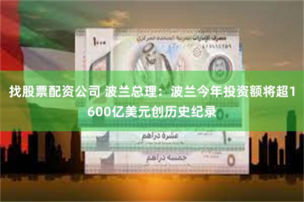 找股票配资公司 波兰总理：波兰今年投资额将超1600亿美元创历史纪录