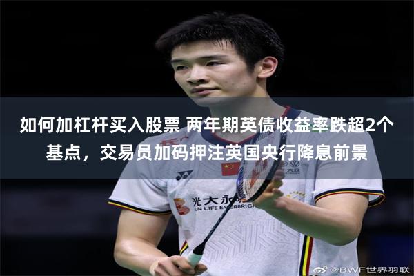 如何加杠杆买入股票 两年期英债收益率跌超2个基点，交易员加码押注英国央行降息前景