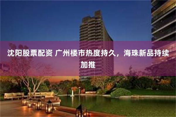 沈阳股票配资 广州楼市热度持久，海珠新品持续加推