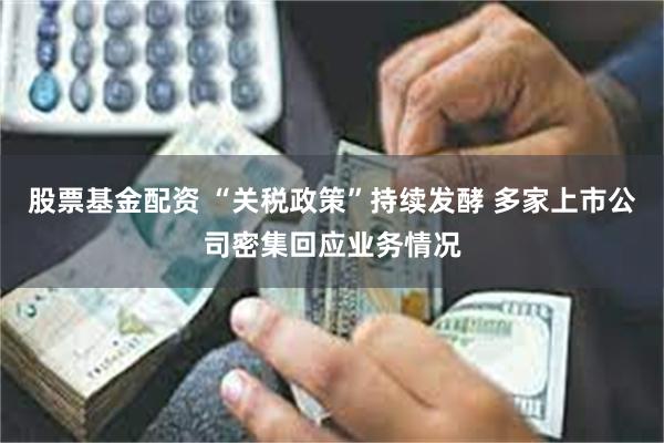 股票基金配资 “关税政策”持续发酵 多家上市公司密集回应业务情况