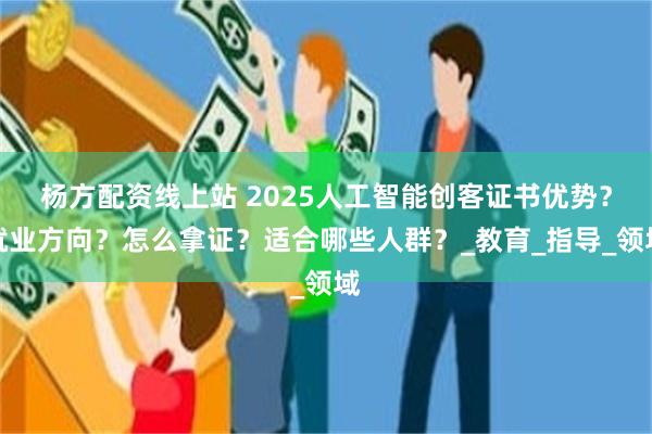 杨方配资线上站 2025人工智能创客证书优势？就业方向？怎么拿证？适合哪些人群？_教育_指导_领域