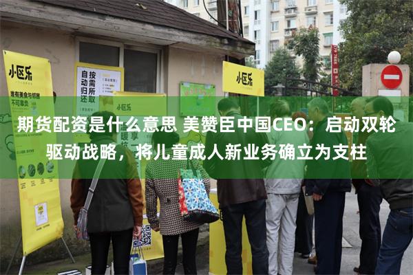 期货配资是什么意思 美赞臣中国CEO：启动双轮驱动战略，将儿童成人新业务确立为支柱