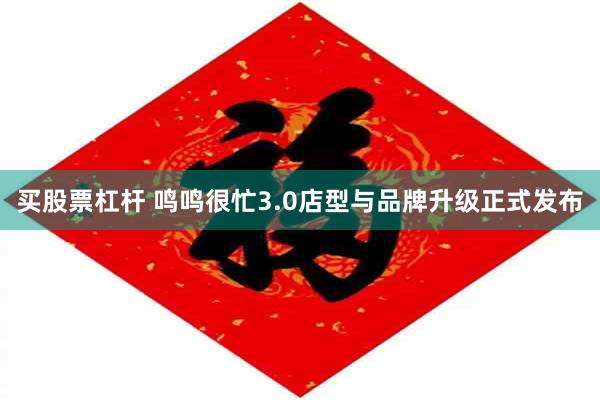 买股票杠杆 鸣鸣很忙3.0店型与品牌升级正式发布