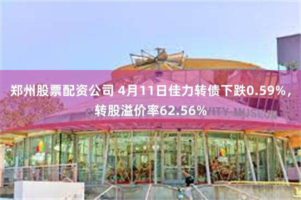 郑州股票配资公司 4月11日佳力转债下跌0.59%，转股溢价率62.56%