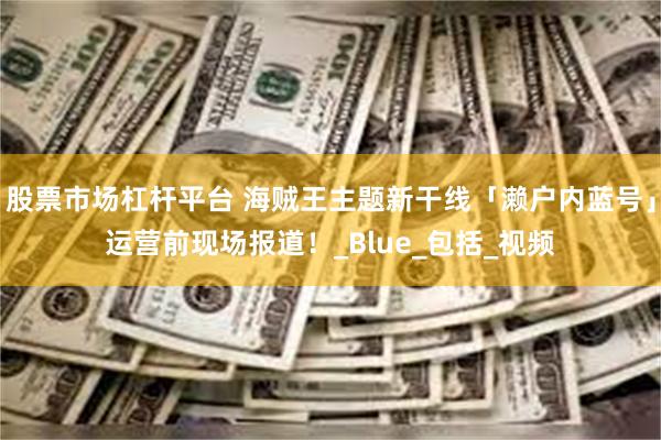 股票市场杠杆平台 海贼王主题新干线「濑户内蓝号」运营前现场报道！_Blue_包括_视频