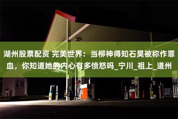 湖州股票配资 完美世界：当柳神得知石昊被称作罪血，你知道她的内心有多愤怒吗_宁川_祖上_道州