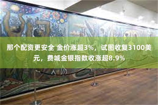 那个配资更安全 金价涨超3%，试图收复3100美元，费城金银指数收涨超8.9%