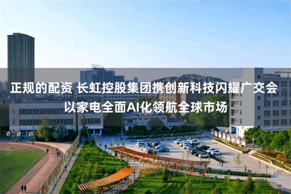 正规的配资 长虹控股集团携创新科技闪耀广交会 以家电全面AI化领航全球市场