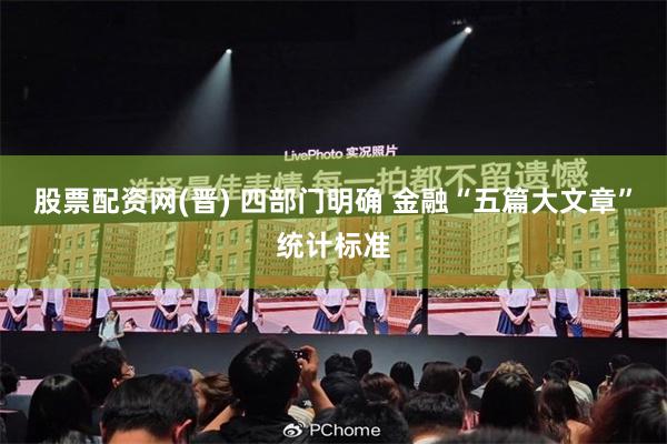 股票配资网(晋) 四部门明确 金融“五篇大文章”统计标准