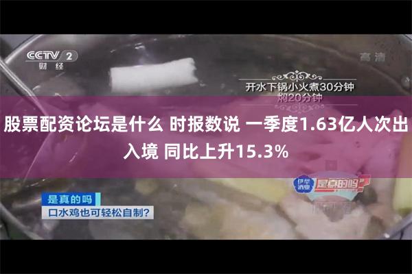 股票配资论坛是什么 时报数说 一季度1.63亿人次出入境 同比上升15.3%