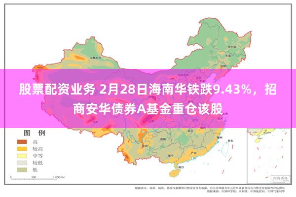股票配资业务 2月28日海南华铁跌9.43%，招商安华债券A基金重仓该股