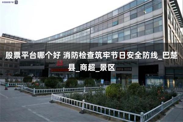 股票平台哪个好 消防检查筑牢节日安全防线_巴楚县_商超_景区