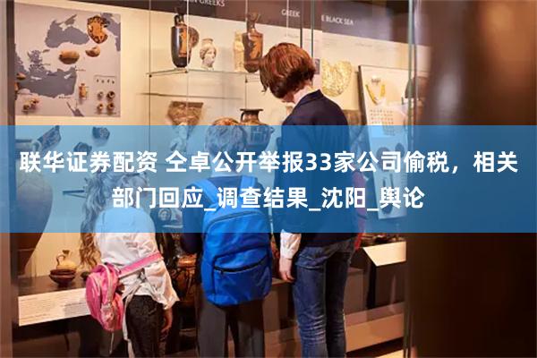 联华证券配资 仝卓公开举报33家公司偷税，相关部门回应_调查结果_沈阳_舆论