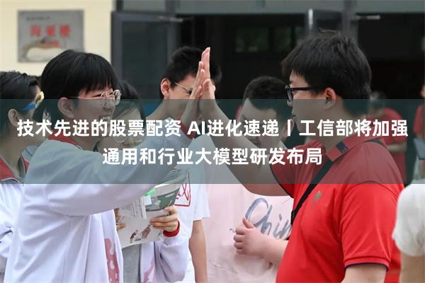 技术先进的股票配资 AI进化速递丨工信部将加强通用和行业大模型研发布局