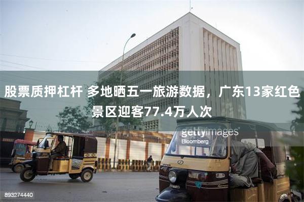 股票质押杠杆 多地晒五一旅游数据，广东13家红色景区迎客77.4万人次