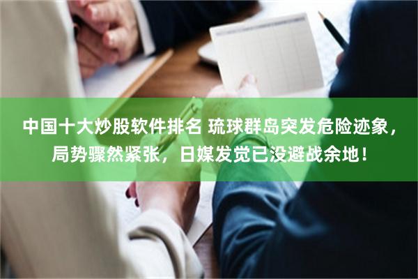 中国十大炒股软件排名 琉球群岛突发危险迹象，局势骤然紧张，日媒发觉已没避战余地！
