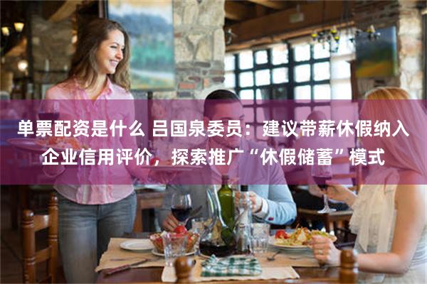 单票配资是什么 吕国泉委员：建议带薪休假纳入企业信用评价，探索推广“休假储蓄”模式