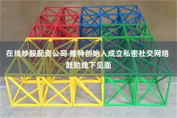 在线炒股配资公司 推特创始人成立私密社交网络 鼓励线下见面
