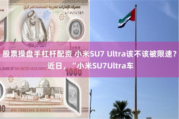 股票操盘手杠杆配资 小米SU7 Ultra该不该被限速？ 近日，“小米SU7Ultra车